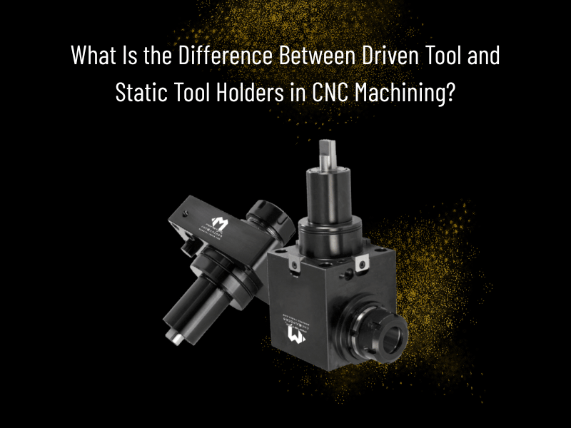 What Is the Difference Between Driven Tool and Static Tool Holders in CNC Machining?
